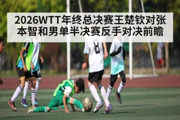 2026WTT年终总决赛王楚钦对张本智和男单半决赛反手对决前瞻