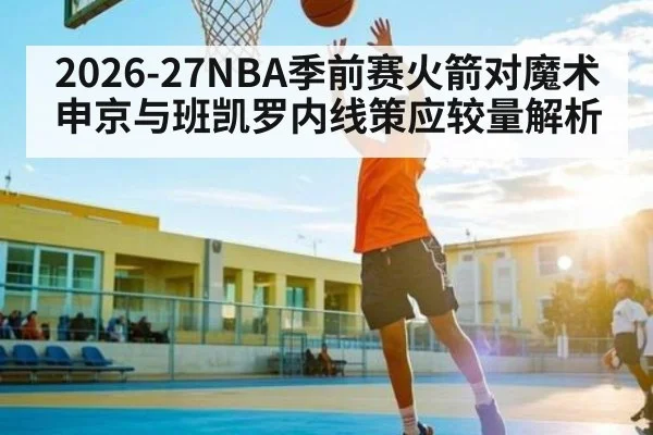2026-27NBA季前赛火箭对魔术申京与班凯罗内线策应较量解析