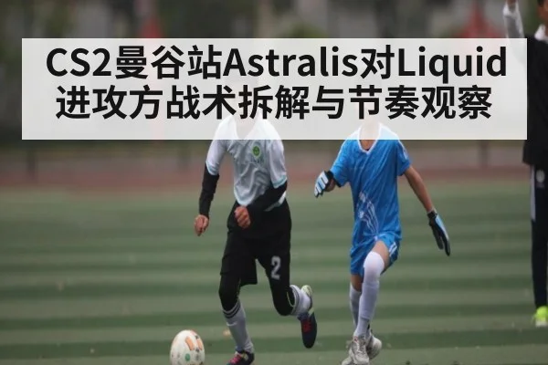 CS2曼谷站Astralis对Liquid进攻方战术拆解与节奏观察