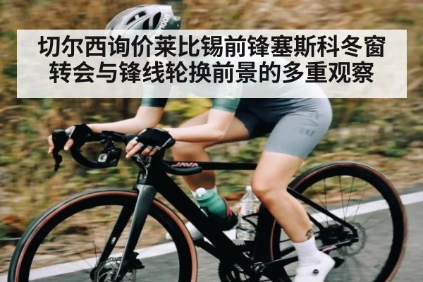 切尔西询价莱比锡前锋塞斯科冬窗转会与锋线轮换前景的多重观察
